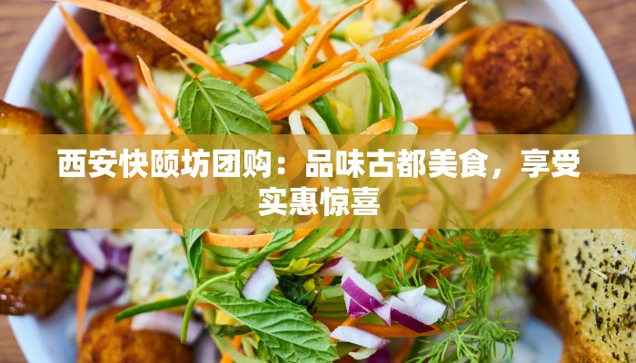 西安快颐坊团购：品味古都美食，享受实惠惊喜