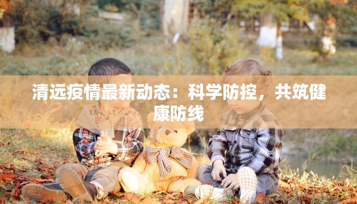 清远疫情最新动态：科学防控，共筑健康防线