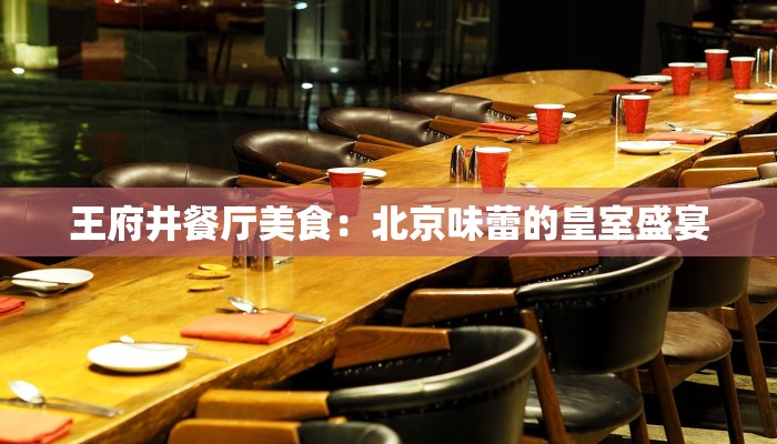 王府井餐厅美食:北京味蕾的皇室盛宴 王府井餐厅美食:北京味蕾的皇室盛宴
