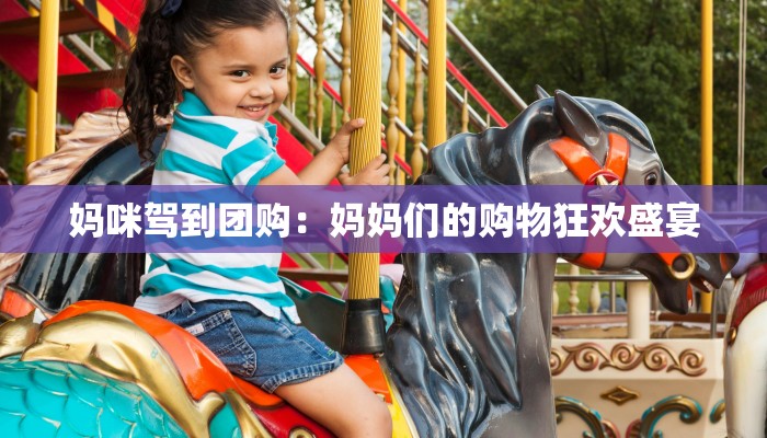 妈咪驾到团购：妈妈们的购物狂欢盛宴