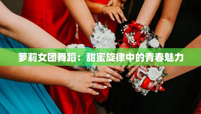 萝莉女团舞蹈:甜蜜旋律中的青春魅力 萝莉女团舞蹈:甜蜜旋律中的青春魅力