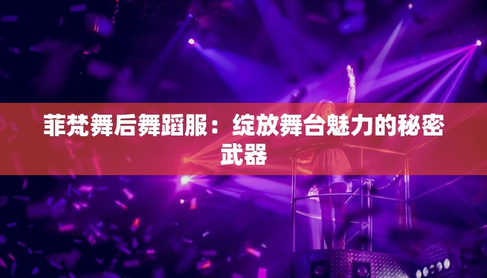 菲梵舞后舞蹈服：绽放舞台魅力的秘密武器