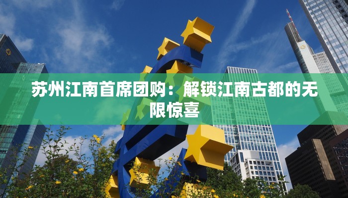 苏州江南首席团购：解锁江南古都的无限惊喜