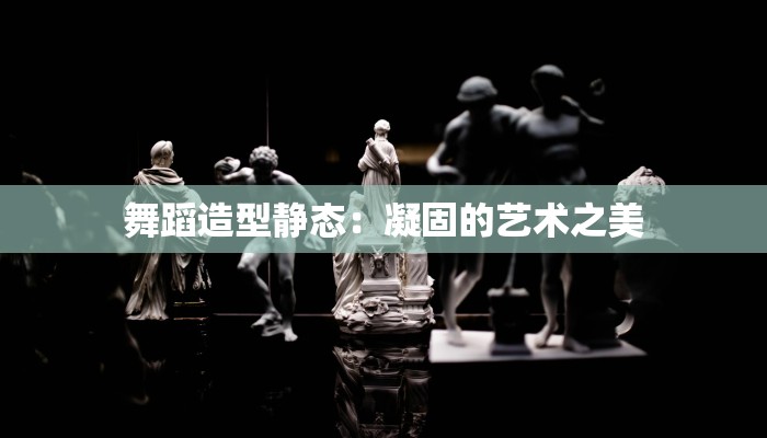 舞蹈造型静态：凝固的艺术之美