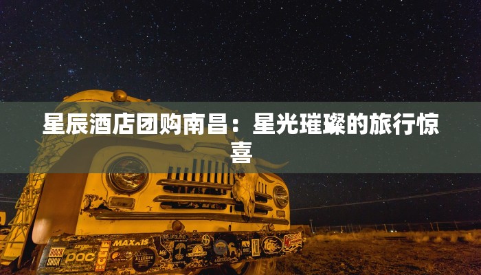 星辰酒店团购南昌：星光璀璨的旅行惊喜