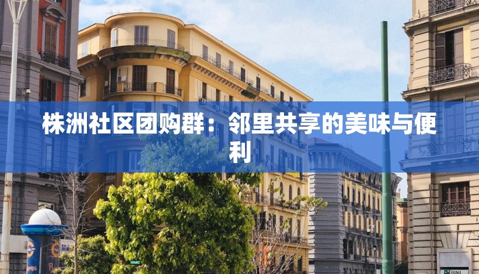 株洲社区团购群：邻里共享的美味与便利