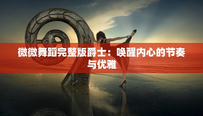 微微舞蹈完整版爵士：唤醒内心的节奏与优雅