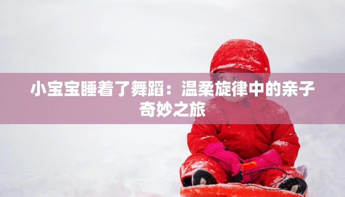 小宝宝睡着了舞蹈：温柔旋律中的亲子奇妙之旅