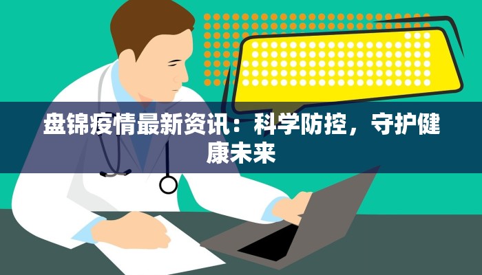 盘锦疫情最新资讯:科学防控,守护健康未来 盘锦疫情最新资讯:科学防控,守护健康未来