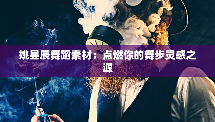 姚昱辰舞蹈素材：点燃你的舞步灵感之源