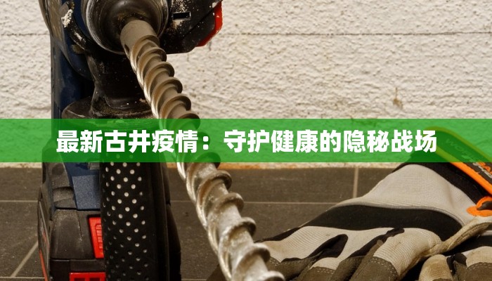 最新古井疫情：守护健康的隐秘战场