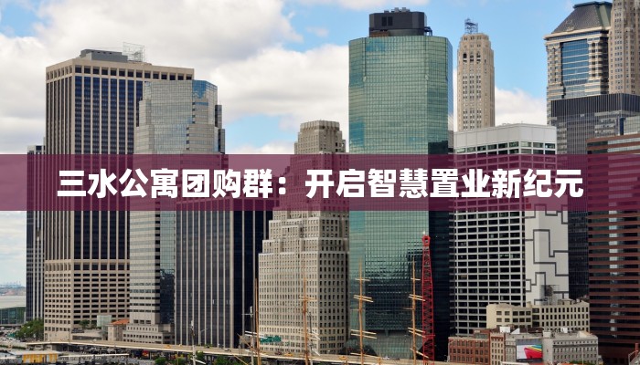 三水公寓团购群:开启智慧置业新纪元 三水公寓团购群:开启智慧置业新纪元