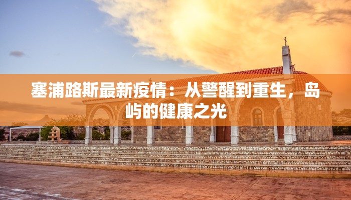 塞浦路斯最新疫情：从警醒到重生，岛屿的健康之光