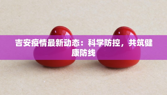 吉安疫情最新动态：科学防控，共筑健康防线