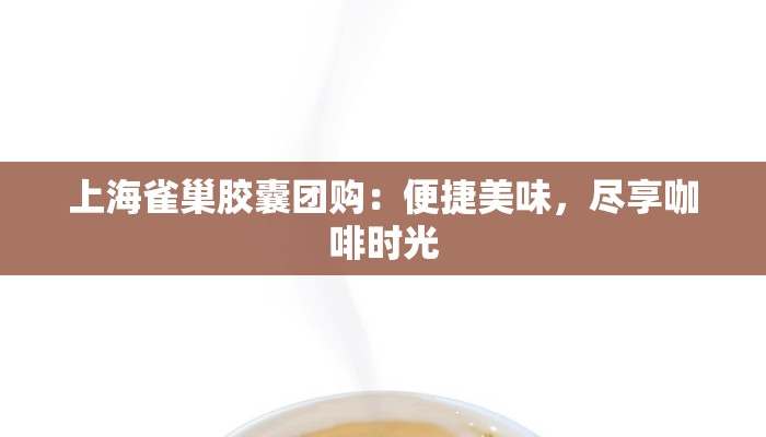 上海雀巢胶囊团购：便捷美味，尽享咖啡时光