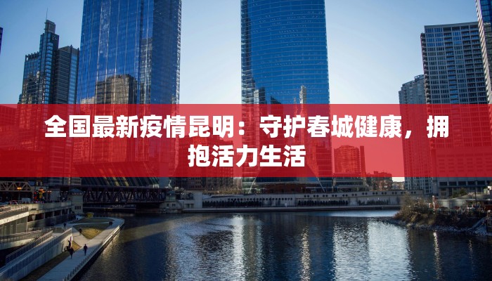 全国最新疫情昆明:守护春城健康,拥抱活力生活 全国最新疫情昆明:守护春城健康,拥抱活力生活