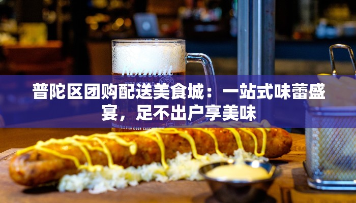 普陀区团购配送美食城：一站式味蕾盛宴，足不出户享美味