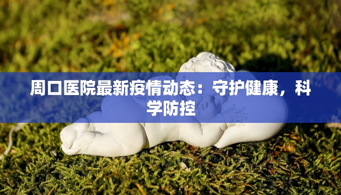 周口医院最新疫情动态：守护健康，科学防控