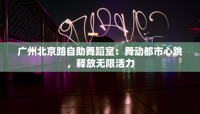 广州北京路自助舞蹈室：舞动都市心跳，释放无限活力