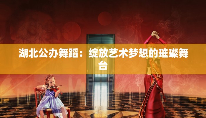 湖北公办舞蹈：绽放艺术梦想的璀璨舞台