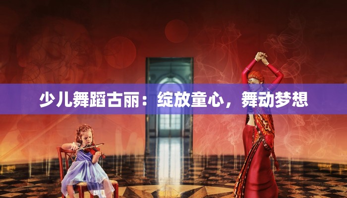 少儿舞蹈古丽：绽放童心，舞动梦想