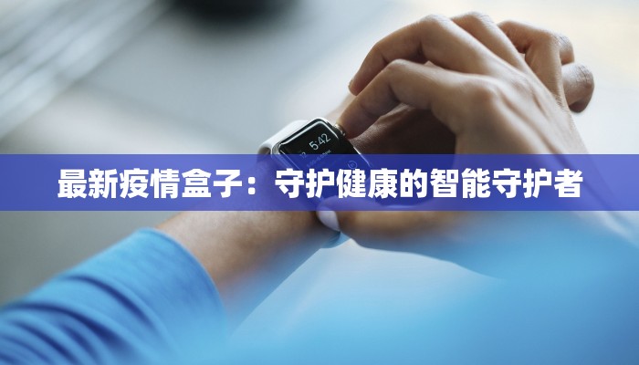 最新疫情盒子：守护健康的智能守护者