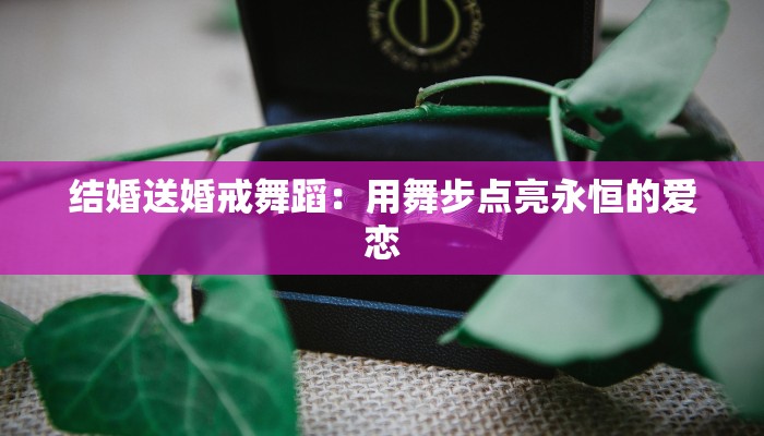 结婚送婚戒舞蹈:用舞步点亮永恒的爱恋 结婚送婚戒舞蹈:用舞步点亮永恒的爱恋
