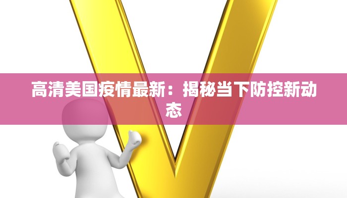 高清美国疫情最新:揭秘当下防控新动态 高清美国疫情最新:揭秘当下防控新动态