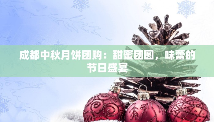 成都中秋月饼团购：甜蜜团圆，味蕾的节日盛宴