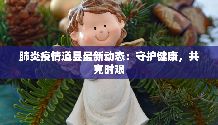 肺炎疫情道县最新动态:守护健康,共克时艰 肺炎疫情道县最新动态:守护健康,共克时艰