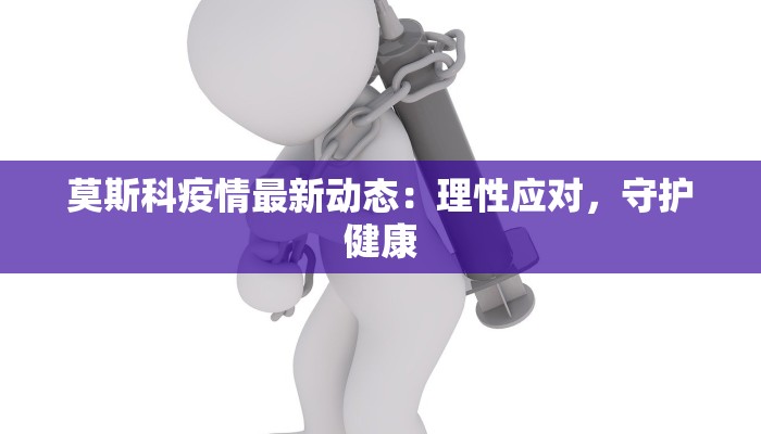 莫斯科疫情最新动态:理性应对,守护健康 莫斯科疫情最新动态:理性应对,守护健康