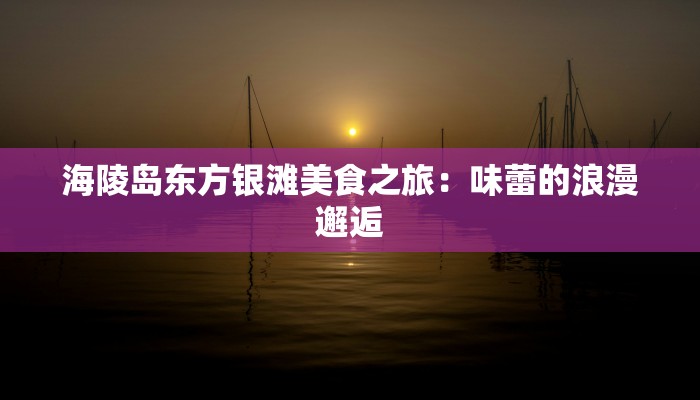 海陵岛东方银滩美食之旅：味蕾的浪漫邂逅