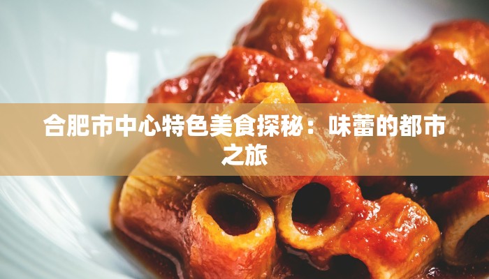 合肥市中心特色美食探秘：味蕾的都市之旅
