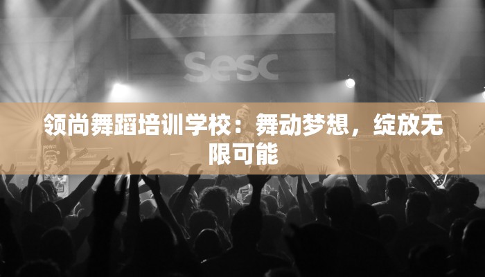 领尚舞蹈培训学校:舞动梦想,绽放无限可能 领尚舞蹈培训学校:舞动梦想,绽放无限可能