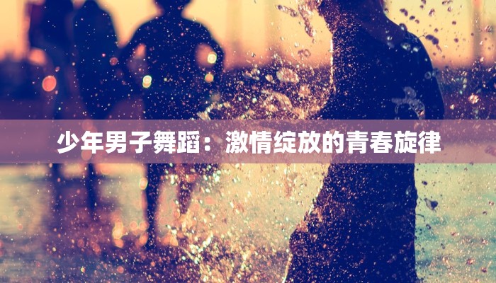 少年男子舞蹈：激情绽放的青春旋律