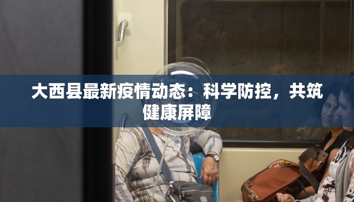 大西县最新疫情动态:科学防控,共筑健康屏障 大西县最新疫情动态:科学防控,共筑健康屏障