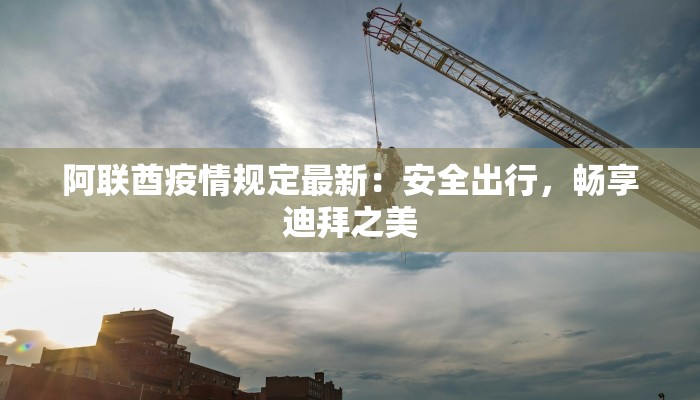 阿联酋疫情规定最新：安全出行，畅享迪拜之美