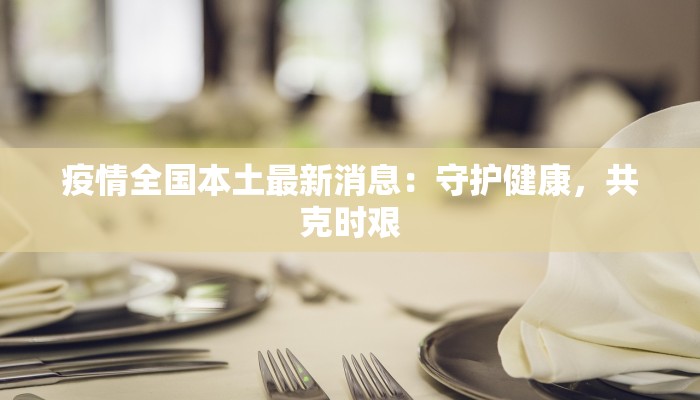 疫情全国本土最新消息:守护健康,共克时艰 疫情全国本土最新消息:守护健康,共克时艰