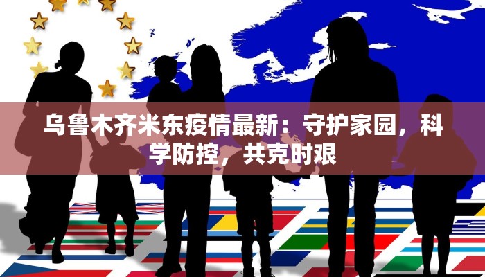 乌鲁木齐米东疫情最新：守护家园，科学防控，共克时艰