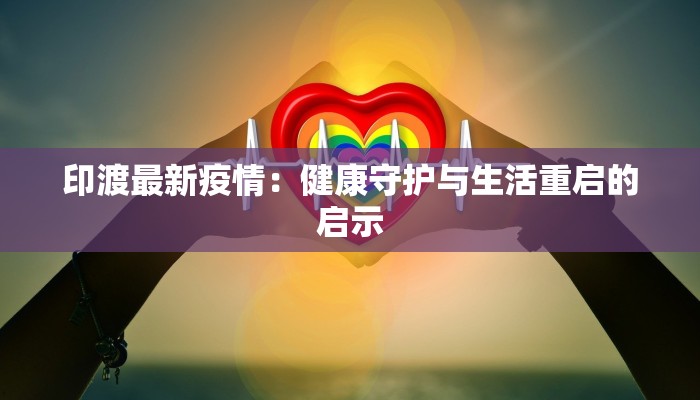 印渡最新疫情:健康守护与生活重启的启示 印渡最新疫情:健康守护与生活重启的启示