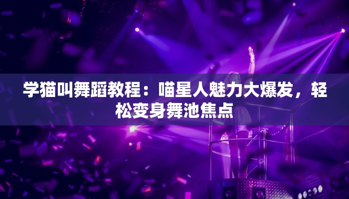学猫叫舞蹈教程：喵星人魅力大爆发，轻松变身舞池焦点