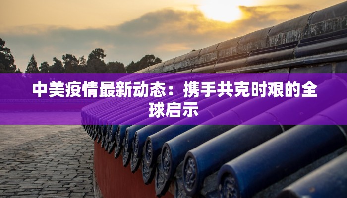 中美疫情最新动态：携手共克时艰的全球启示