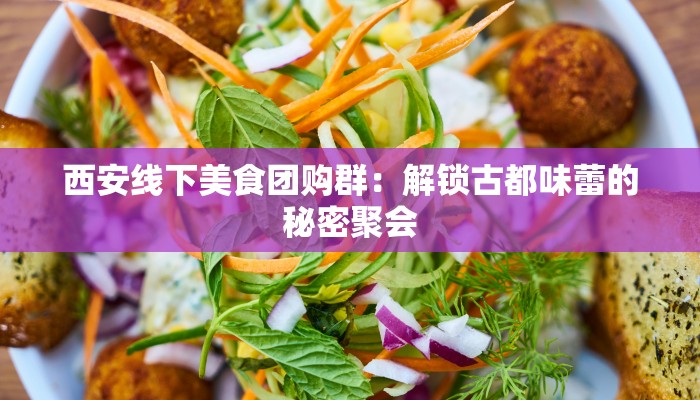 西安线下美食团购群：解锁古都味蕾的秘密聚会