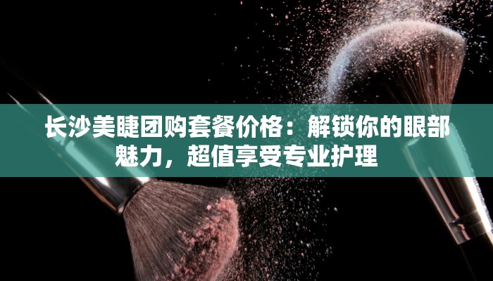 长沙美睫团购套餐价格:解锁你的眼部魅力,超值享受专业护理 长沙美睫团购套餐价格:解锁你的眼部魅力,超值享受专业护理