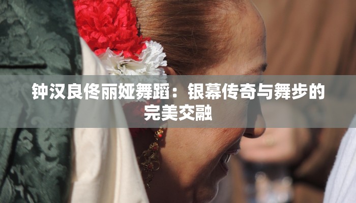 钟汉良佟丽娅舞蹈:银幕传奇与舞步的完美交融 钟汉良佟丽娅舞蹈:银幕传奇与舞步的完美交融