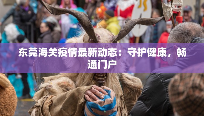 东莞海关疫情最新动态：守护健康，畅通门户