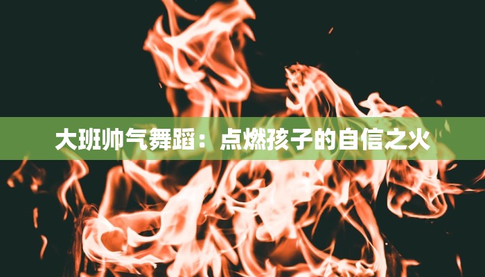 大班帅气舞蹈:点燃孩子的自信之火 大班帅气舞蹈:点燃孩子的自信之火