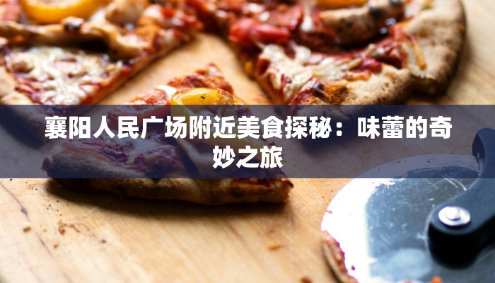 襄阳人民广场附近美食探秘:味蕾的奇妙之旅 襄阳人民广场附近美食探秘:味蕾的奇妙之旅