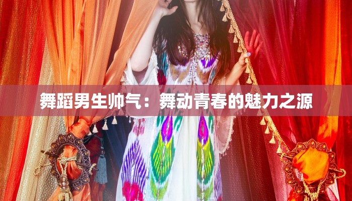 舞蹈男生帅气：舞动青春的魅力之源