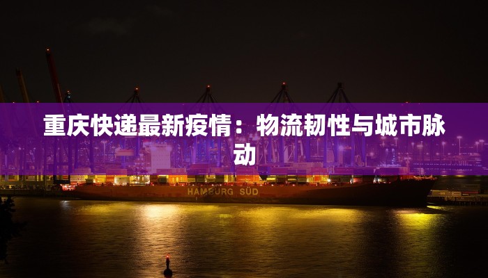 重庆快递最新疫情：物流韧性与城市脉动